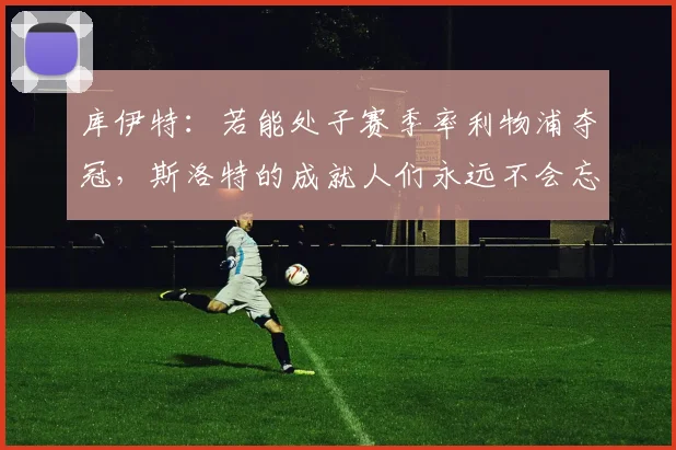 库伊特：若能处子赛季率利物浦夺冠，斯洛特的成就人们永远不会忘