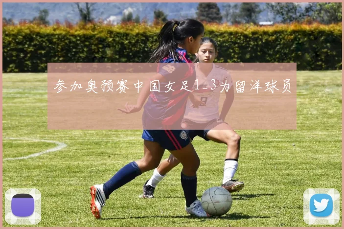 参加奥预赛中国女足1_3为留洋球员