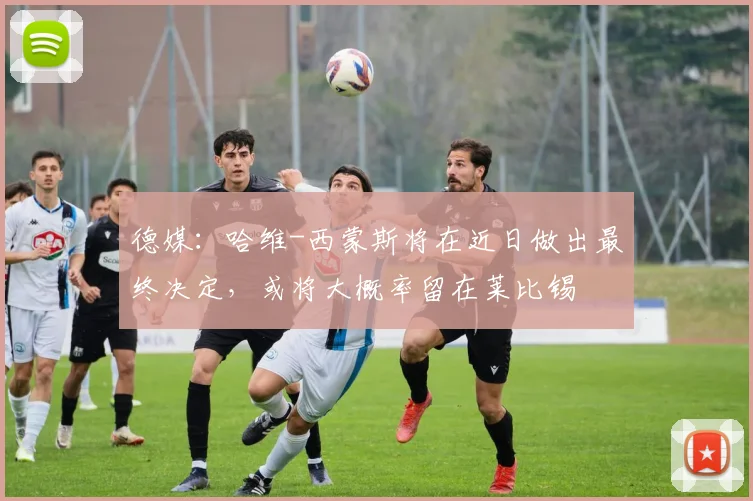 德媒：哈维-西蒙斯将在近日做出最终决定，或将大概率留在莱比锡