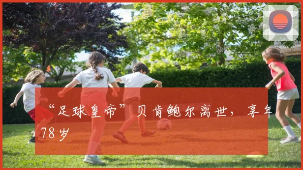“足球皇帝”贝肯鲍尔离世，享年78岁