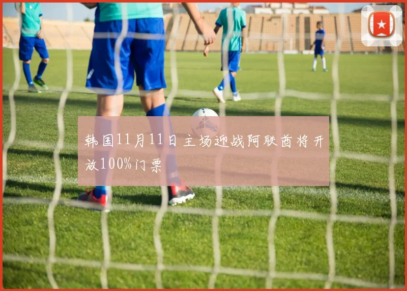 韩国11月11日主场迎战阿联酋将开放100%门票