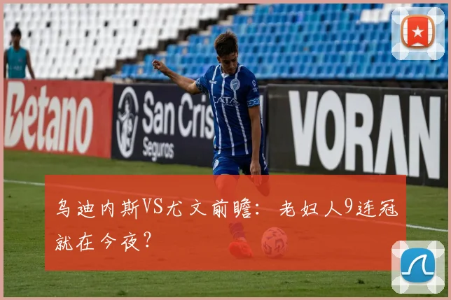 乌迪内斯VS尤文前瞻：老妇人9连冠就在今夜？