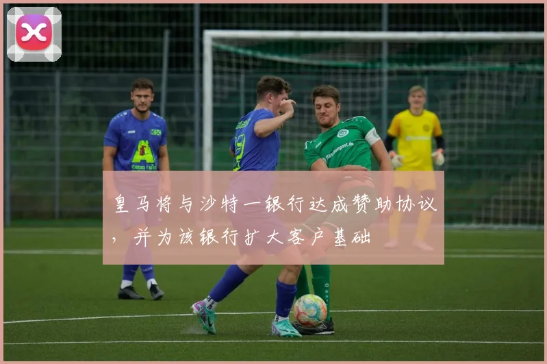 皇马将与沙特一银行达成赞助协议，并为该银行扩大客户基础