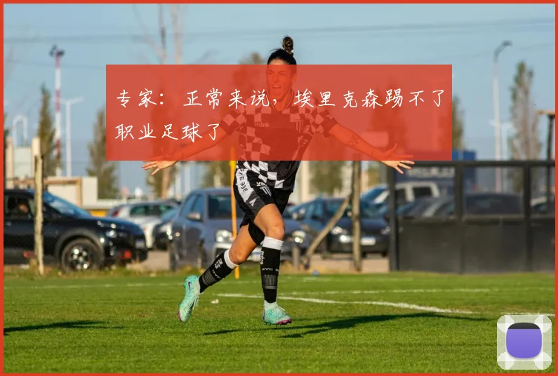 专家：正常来说，埃里克森踢不了职业足球了