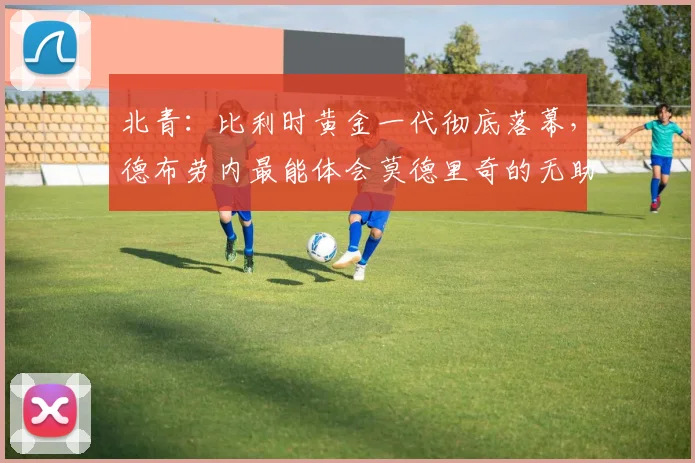 北青：比利时黄金一代彻底落幕，德布劳内最能体会莫德里奇的无助