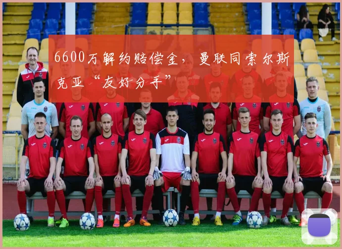 6600万解约赔偿金，曼联同索尔斯克亚“友好分手”