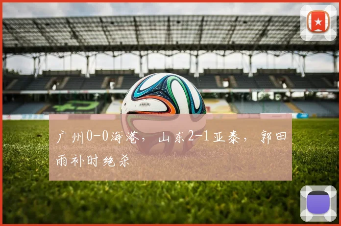 广州0-0海港，山东2-1亚泰，郭田雨补时绝杀