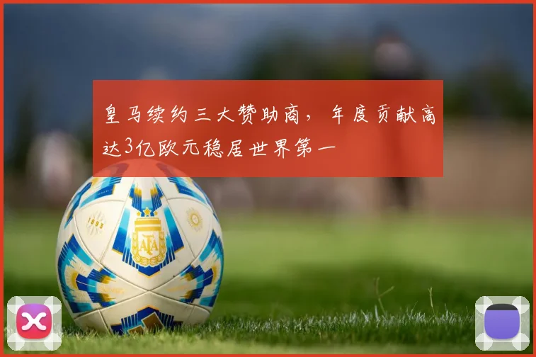 皇马续约三大赞助商，年度贡献高达3亿欧元稳居世界第一