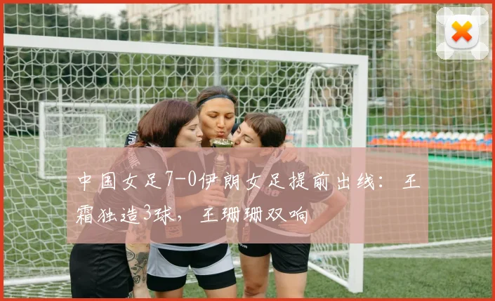 中国女足7-0伊朗女足提前出线：王霜独造3球，王珊珊双响