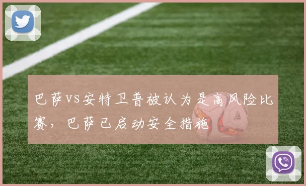 巴萨vs安特卫普被认为是高风险比赛，巴萨已启动安全措施