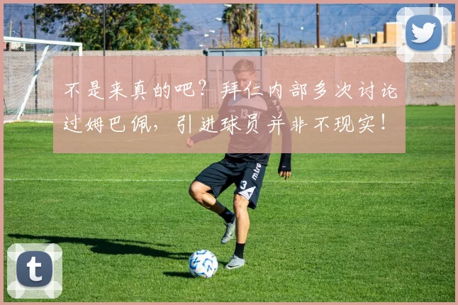 不是来真的吧？拜仁内部多次讨论过姆巴佩，引进球员并非不现实！