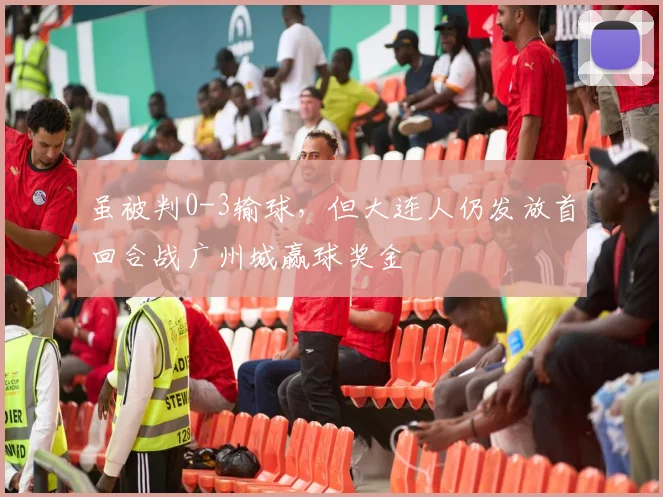 虽被判0-3输球，但大连人仍发放首回合战广州城赢球奖金