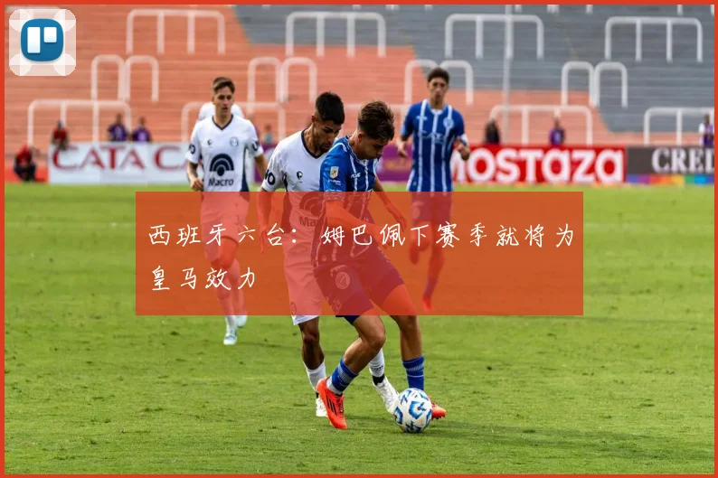 西班牙六台：姆巴佩下赛季就将为皇马效力