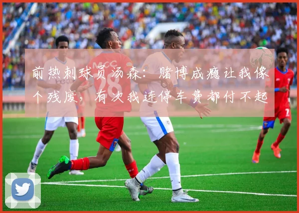 前热刺球员汤森：赌博成瘾让我像个残废，有次我连停车费都付不起