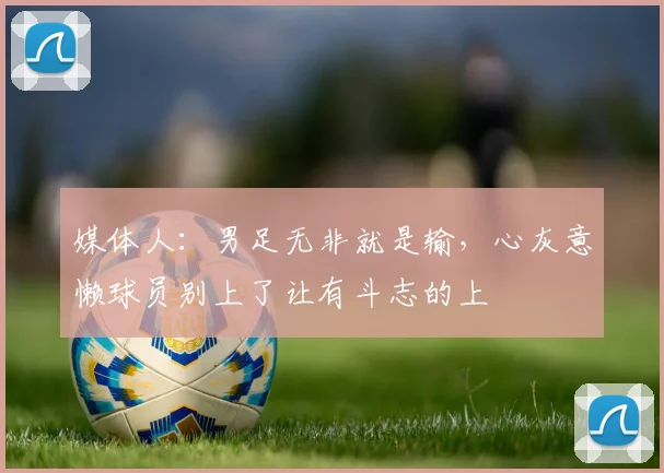 媒体人：男足无非就是输，心灰意懒球员别上了让有斗志的上