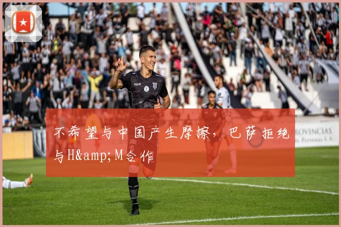 不希望与中国产生摩擦，巴萨拒绝与H&M合作